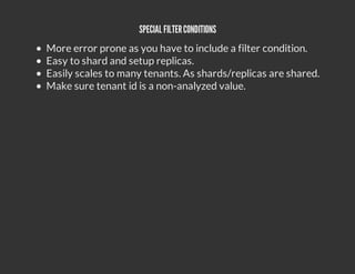 SPECIAL FILTER CONDITIONS
More error prone as you have to include a filter condition.
Easy to shard and setup replicas.
Easily scales to many tenants. As shards/replicas are shared.
Make sure tenant id is a non-analyzed value.
 