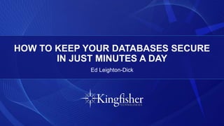 HOW TO KEEP YOUR DATABASES SECURE
IN JUST MINUTES A DAY
Ed Leighton-Dick
 