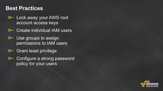 Best Practices
Lock away your AWS root
account access keys
Create individual IAM users
Use groups to assign
permissions to IAM users
Grant least privilege
Configure a strong password
policy for your users
 
