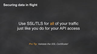 Securing data in flight
Use SSL/TLS for all of your traffic
just like you do for your API access
Pro Tip: Validate the SSL Certificate!
 