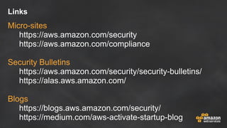 Links
Micro-sites
https://aws.amazon.com/security
https://aws.amazon.com/compliance
Security Bulletins
https://aws.amazon.com/security/security-bulletins/
https://alas.aws.amazon.com/
Blogs
https://blogs.aws.amazon.com/security/
https://medium.com/aws-activate-startup-blog
 