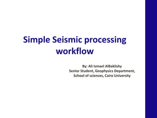 Simple Seismic processing
workflow
By: Ali Ismael AlBaklishy
Senior Student, Geophysics Department,
School of sciences, Cairo University
 