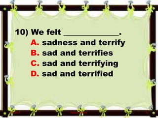 10) We felt ______________.
A. sadness and terrify
B. sad and terrifies
C. sad and terrifying
D. sad and terrified
6/10/2017 Denzel Mathew 11
 