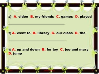 2) A. video B. my friends C. games D. played
___________________________________________
3) A. went to B. library C. our class D. the
____________________________________________
4) A. up and down B. for joy C. joe and mary
D. jump
____________________________________________
6/10/2017 Denzel Mathew 5
 