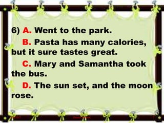 6) A. Went to the park.
B. Pasta has many calories,
but it sure tastes great.
C. Mary and Samantha took
the bus.
D. The sun set, and the moon
rose.
6/10/2017 Denzel Mathew 7
 