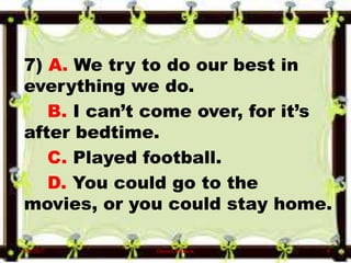 7) A. We try to do our best in
everything we do.
B. I can’t come over, for it’s
after bedtime.
C. Played football.
D. You could go to the
movies, or you could stay home.
6/10/2017 Denzel Mathew 8
 