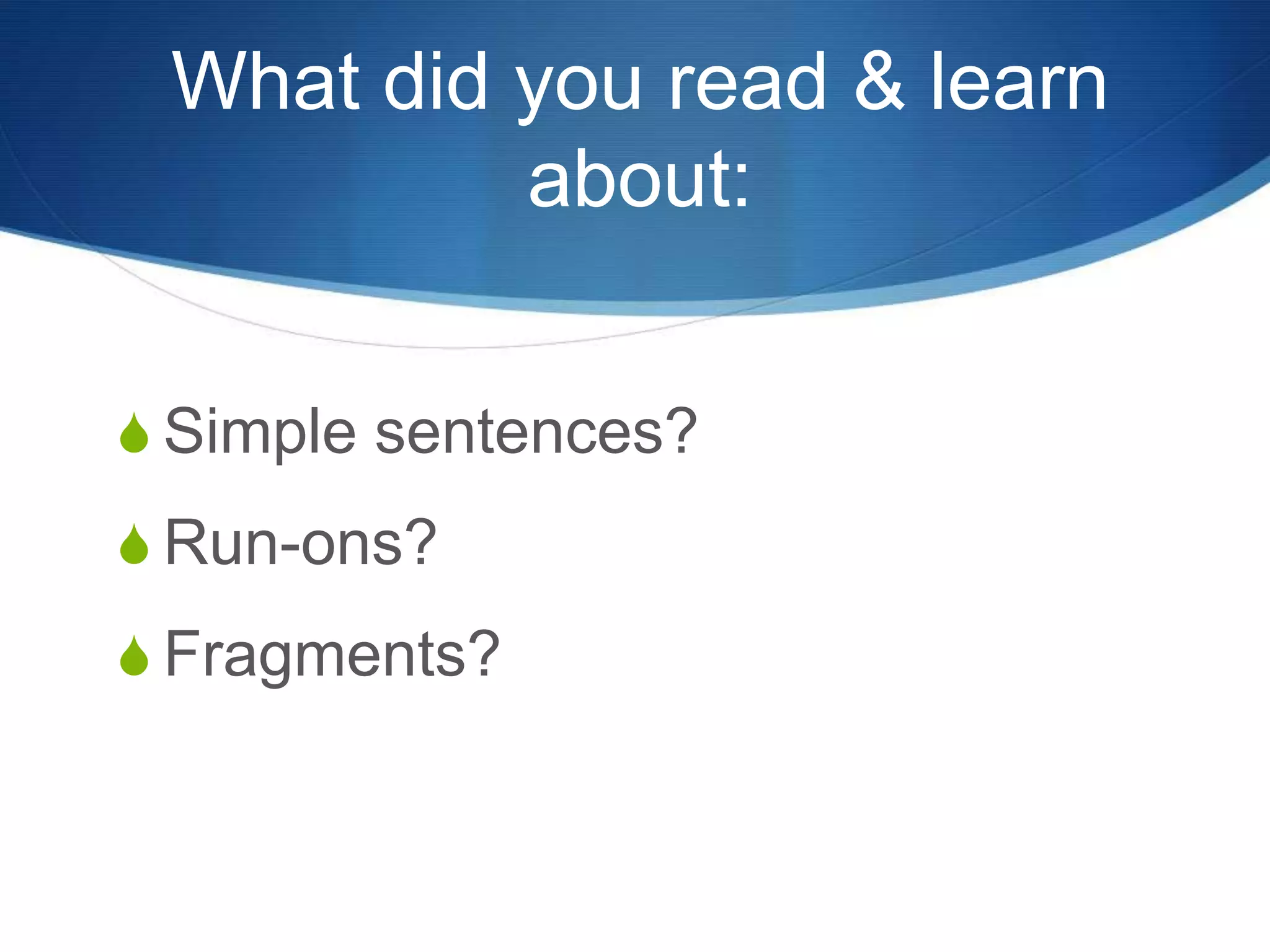 What did you read & learn
about:
S Simple sentences?
S Run-ons?
S Fragments?
 