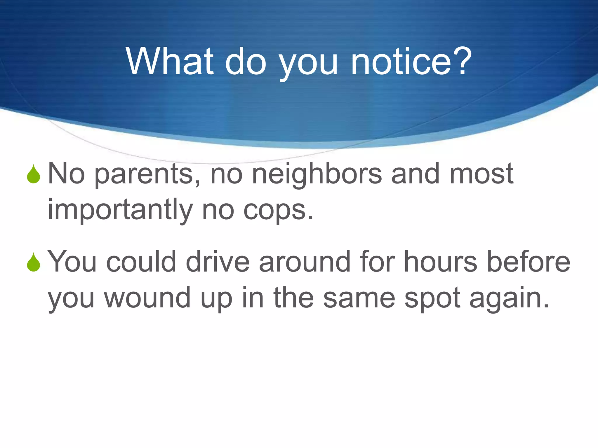 What do you notice?
S No parents, no neighbors and most
importantly no cops.
S You could drive around for hours before
you wound up in the same spot again.
 