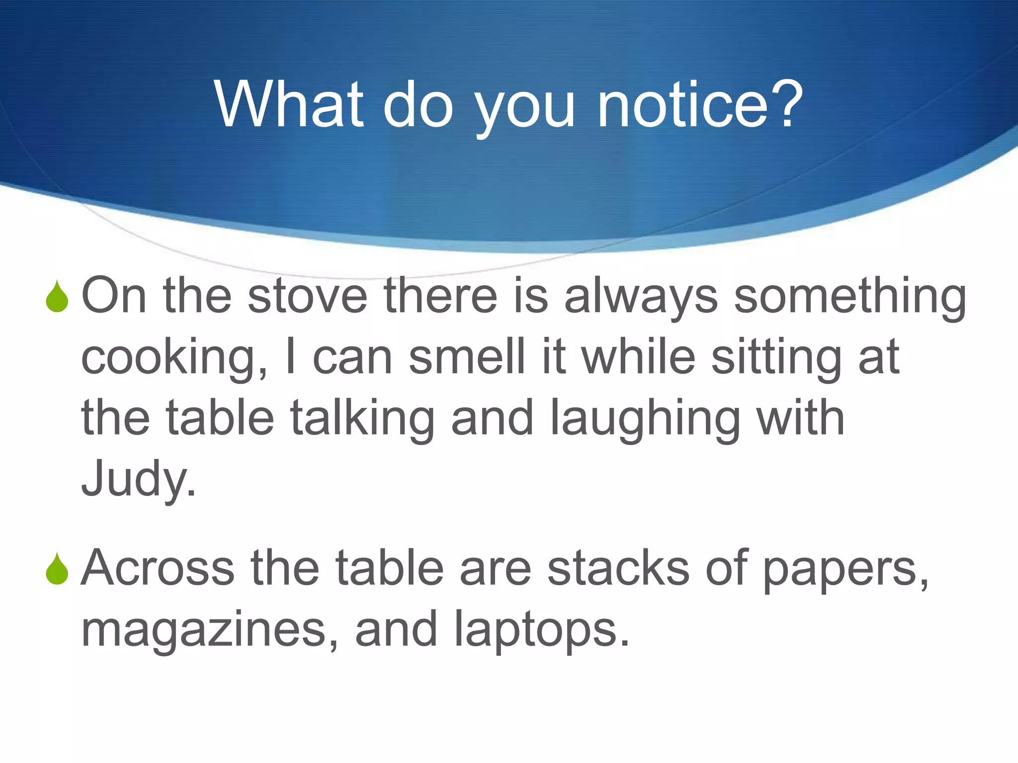 What do you notice?
S On the stove there is always something
cooking, I can smell it while sitting at
the table talking and laughing with
Judy.
S Across the table are stacks of papers,
magazines, and laptops.
 