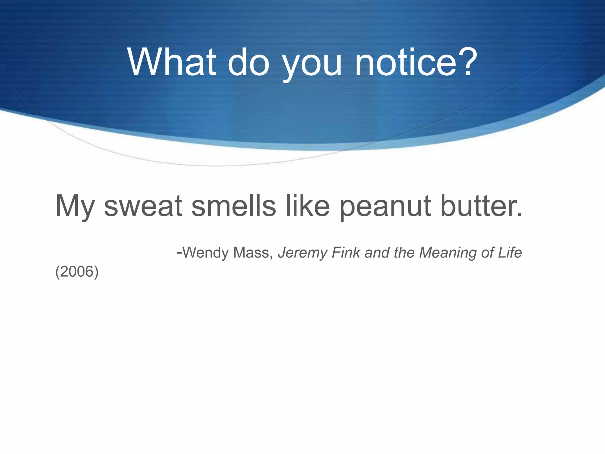 What do you notice?
My sweat smells like peanut butter.
-Wendy Mass, Jeremy Fink and the Meaning of Life
(2006)
 