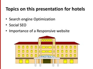 Topics on this presentation for hotels 
•Search engine Optimization 
•Social SEO 
•Importance of a Responsive website  