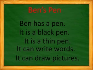 Ben’s Pen
Ben has a pen.
It is a black pen.
It is a thin pen.
It can write words.
It can draw pictures.
 