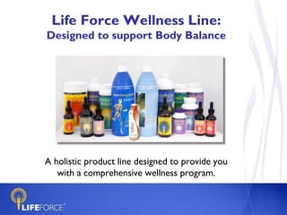 Life Force Wellness Line:
Designed to support Body Balance




A holistic product line designed to provide you
   with a comprehensive wellness program.
 