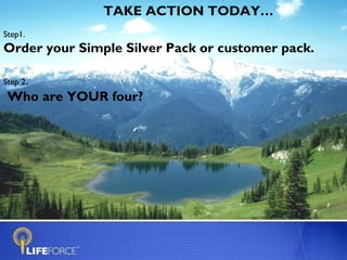 TAKE ACTION TODAY…
Step1.
Order your Simple Silver Pack or customer pack.

Step 2.
 Who are YOUR four?
 