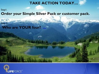 TAKE ACTION TODAY…
Step1.
Order your Simple Silver Pack or customer pack.

Step 2.
 Who are YOUR four? ...
 