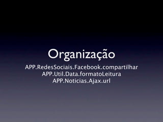 Organização
APP.RedesSociais.Facebook.compartilhar
     APP.Util.Data.formatoLeitura
         APP.Noticias.Ajax.url
 