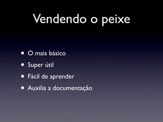 Vendendo o peixe

• O mais básico
• Super útil
• Fácil de aprender
• Auxilia a documentação
 