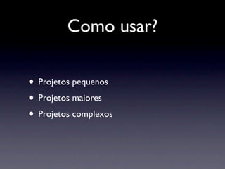 Como usar?

• Projetos pequenos
• Projetos maiores
• Projetos complexos
 
