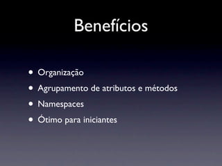 Benefícios

• Organização
• Agrupamento de atributos e métodos
• Namespaces
• Ótimo para iniciantes
 