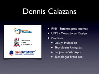 Dennis Calazans

      •   FMR - Sistemas para internet
      •   UFPE - Mestrado em Design
      •   Professor
          •   Design Multimídia
          •   Tecnologias Avançadas
          •   Projeto de Web Apps
          •   Tecnologias Front-end
 