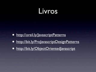 Livros

• http://oreil.ly/JavascriptPatterns
• http://bit.ly/ProJavascriptDesignPatterns
• http://bit.ly/ObjectOrientedJavascript
 