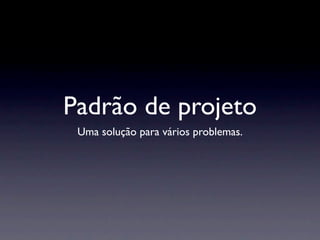 Padrão de projeto
 Uma solução para vários problemas.
 