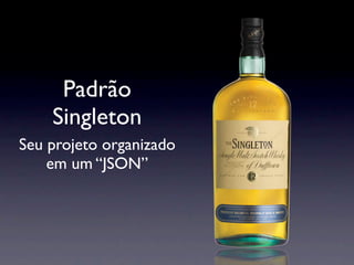 Padrão
    Singleton
Seu projeto organizado
    em um “JSON”
 