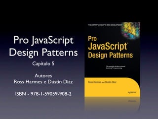 Pro JavaScript
Design Patterns
        Capítulo 5

         Autores
 Ross Harmes e Dustin Diaz

 ISBN - 978-1-59059-908-2
 