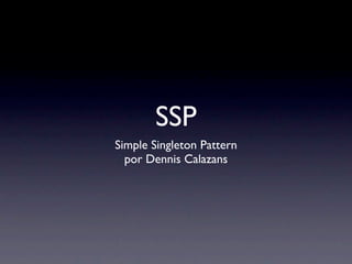 SSP
Simple Singleton Pattern
  por Dennis Calazans
 
