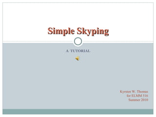 A  TUTORIAL Simple Skyping Kyrsten W. Thomas for ELMM 516 Summer 2010 