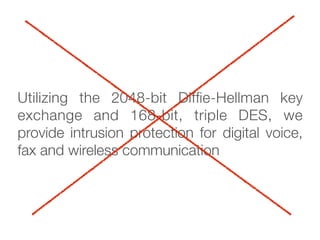 Utilizing the 2048-bit Difﬁe-Hellman key
exchange and 168-bit, triple DES, we
provide intrusion protection for digital voice,
fax and wireless communication
 