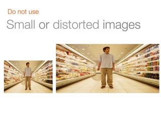 Do not use

Small or distorted images
 