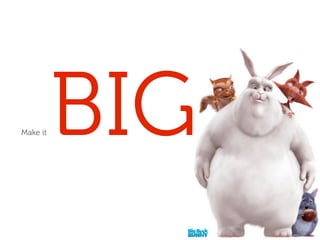Make it   BIG
 