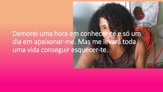 Demorei uma hora em conhecer-te e só um
dia em apaixonar-me. Mas me levará toda
uma vida conseguir esquecer-te.
 