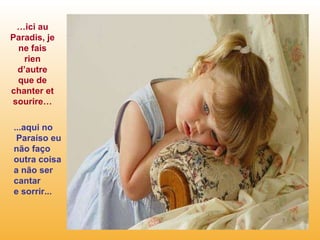 … ici au Paradis, je ne fais rien d’autre que de chanter et sourire… ...aqui no Paraíso eu  não faço  outra coisa  a não ser cantar  e sorrir... 