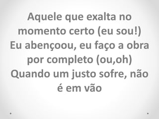 Aquele que exalta no
momento certo (eu sou!)
Eu abençoou, eu faço a obra
por completo (ou,oh)
Quando um justo sofre, não
é em vão
 