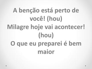 A benção está perto de
você! (hou)
Milagre hoje vai acontecer!
(hou)
O que eu preparei é bem
maior
 