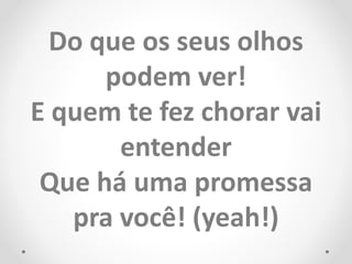 Do que os seus olhos
podem ver!
E quem te fez chorar vai
entender
Que há uma promessa
pra você! (yeah!)
 