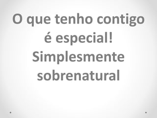 O que tenho contigo
é especial!
Simplesmente
sobrenatural
 