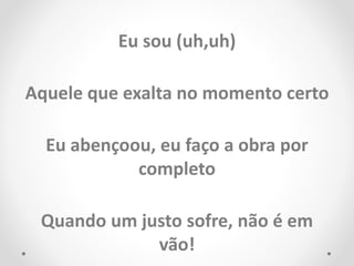 Eu sou (uh,uh)
Aquele que exalta no momento certo
Eu abençoou, eu faço a obra por
completo
Quando um justo sofre, não é em
vão!
 