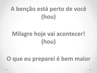 A benção está perto de você
(hou)
Milagre hoje vai acontecer!
(hou)
O que eu preparei é bem maior
 