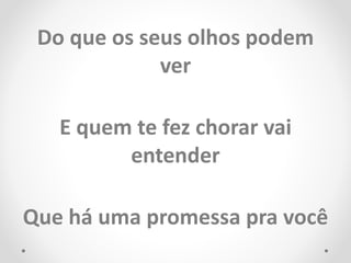 Do que os seus olhos podem
ver
E quem te fez chorar vai
entender
Que há uma promessa pra você
 