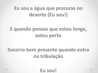 Eu sou a água que procuras no
deserto (Eu sou!)
E quando pensas que estou longe,
estou perto
Socorro bem presente quando entra
na tribulação
Eu sou!
 