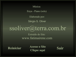 Música: Enya - Piano (solo) Elaborado por: Sérgio S. Oliver [email_address] Reiniciar Acesse o Site Clique aqui Sair Extraído do Site:  www.fatimairene.com 