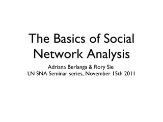 The Basics of Social
Network Analysis
Adriana Berlanga & Rory Sie
LN SNA Seminar series, November 15th 2011
 