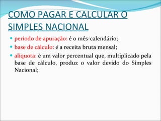 COMO PAGAR E CALCULAR O SIMPLES NACIONAL período de apuração:  é o mês-calendário; base de cálculo:  é a receita bruta mensal; alíquota:  é um valor percentual que, multiplicado pela base de cálculo, produz o valor devido do Simples Nacional; 
