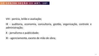 L C 1 2 3 / 0 6 S E Ç Ã O I I I A R T . 1 8 º
109
VIII - perícia, leilão e avaliação;
IX - auditoria, economia, consultoria, gestão, organização, controle e
administração;
X - jornalismo e publicidade;
XI - agenciamento, exceto de mão de obra;
 