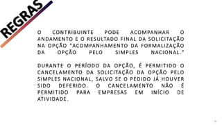 O CONTRIBUINTE PODE ACOMPANHAR O
ANDAMENTO E O RESULTADO FINAL DA SOLICITAÇÃO
NA OPÇÃO "ACOMPANHAMENTO DA FORMALIZAÇÃO
DA OPÇÃO PELO SIMPLES NACIONAL."
DURANTE O PERÍODO DA OPÇÃO, É PERMITIDO O
CANCELAMENTO DA SOLICITAÇÃO DA OPÇÃO PELO
SIMPLES NACIONAL, SALVO SE O PEDIDO JÁ HOUVER
SIDO DEFERIDO. O CANCELAMENTO NÃO É
PERMITIDO PARA EMPRESAS EM INÍCIO DE
ATIVIDADE.
26
 