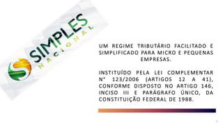 5
UM REGIME TRIBUTÁRIO FACILITADO E
SIMPLIFICADO PARA MICRO E PEQUENAS
EMPRESAS.
INSTITUÍDO PELA LEI COMPLEMENTAR
N° 123/2006 (ARTIGOS 12 A 41),
CONFORME DISPOSTO NO ARTIGO 146,
INCISO III E PARÁGRAFO ÚNICO, DA
CONSTITUIÇÃO FEDERAL DE 1988.
 