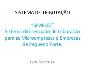 SISTEMA DE TRIBUTAÇÃO 
“SIMPLES” 
Sistema diferenciado de tributação 
para as Microempresas e Empresas 
de Pequeno Porte; 
Outubro/2014 
 